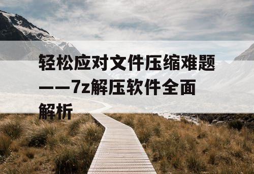 轻松应对文件压缩难题——7z解压软件全面解析