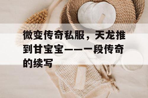 微变传奇私服，天龙推到甘宝宝——一段传奇的续写