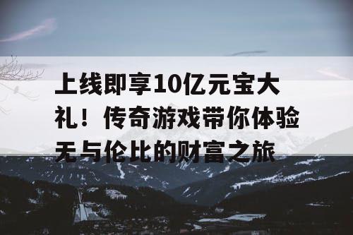 上线即享10亿元宝大礼！传奇游戏带你体验无与伦比的财富之旅