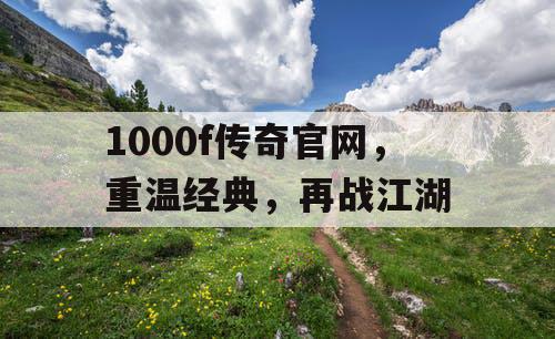 1000f传奇官网，重温经典，再战江湖
