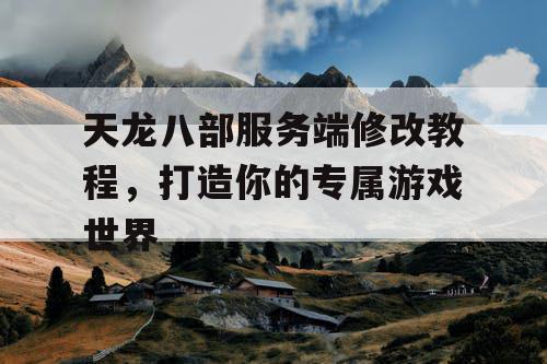 天龙八部服务端修改教程，打造你的专属游戏世界