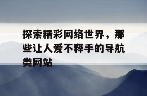探索精彩网络世界，那些让人爱不释手的导航类网站