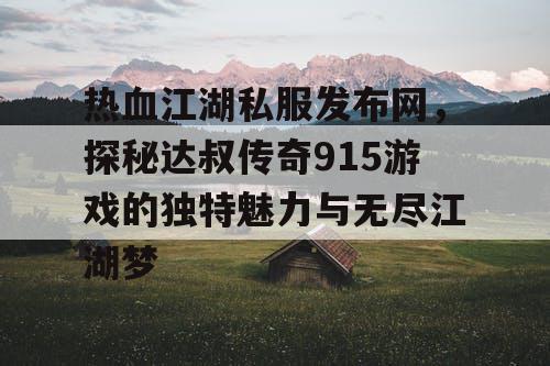 热血江湖私服发布网，探秘达叔传奇915游戏的独特魅力与无尽江湖梦