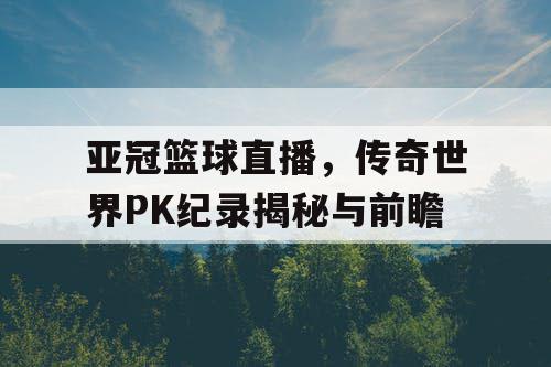 亚冠篮球直播，传奇世界PK纪录揭秘与前瞻