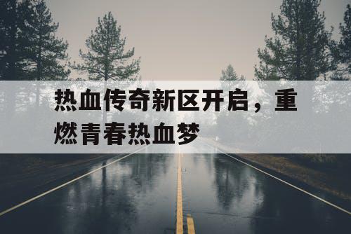 热血传奇新区开启，重燃青春热血梦