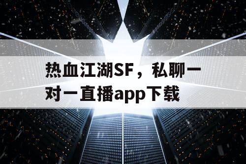 热血江湖SF，私聊一对一直播app下载