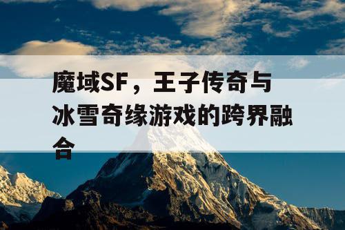 魔域SF，王子传奇与冰雪奇缘游戏的跨界融合