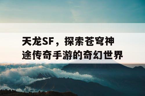 天龙SF,探索苍穹神途传奇手游的奇幻世界 天龙SF,探索苍穹神途传奇手游的奇幻世界