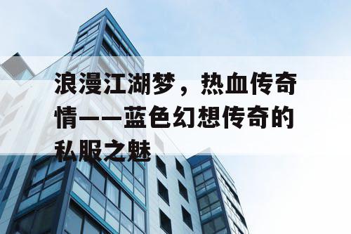浪漫江湖梦,热血传奇情——蓝色幻想传奇的私服之魅 浪漫江湖梦,热血传奇情——蓝色幻想传奇的私服之魅
