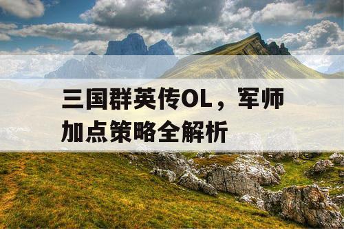 三国群英传OL，军师加点策略全解析