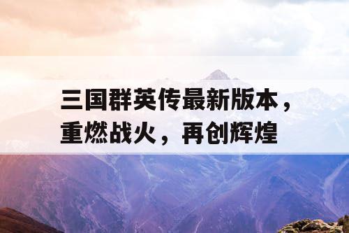 三国群英传最新版本,重燃战火,再创辉煌 三国群英传最新版本,重燃战火,再创辉煌