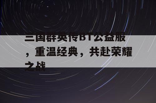 三国群英传BT公益服，重温经典，共赴荣耀之战
