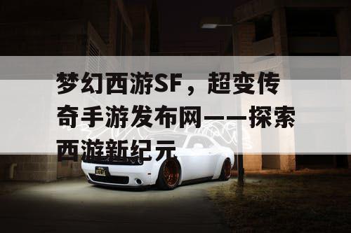 梦幻西游SF,超变传奇手游发布网——探索西游新纪元 梦幻西游SF,超变传奇手游发布网——探索西游新纪元