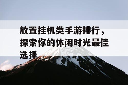 放置挂机类手游排行,探索你的休闲时光最佳选择 放置挂机类手游排行,探索你的休闲时光最佳选择
