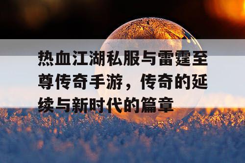热血江湖私服与雷霆至尊传奇手游,传奇的延续与新时代的篇章 热血江湖私服与雷霆至尊传奇手游,传奇的延续与新时代的篇章