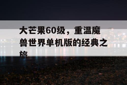 大芒果60级,重温魔兽世界单机版的经典之旅 大芒果60级,重温魔兽世界单机版的经典之旅
