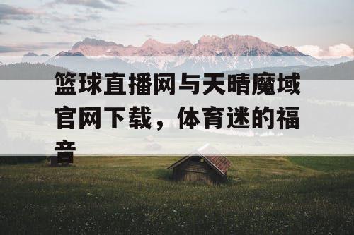 篮球直播网与天晴魔域官网下载,体育迷的福音 篮球直播网与天晴魔域官网下载,体育迷的福音