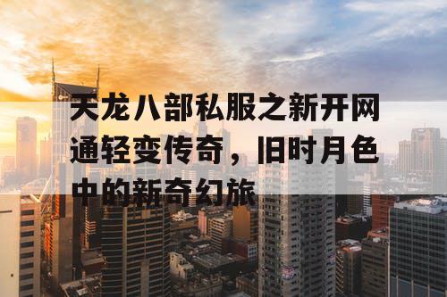 天龙八部私服之新开网通轻变传奇，旧时月色中的新奇幻旅