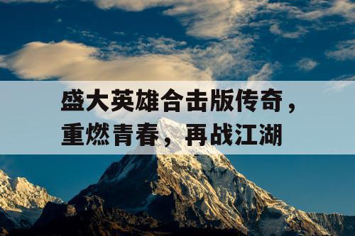 盛大英雄合击版传奇,重燃青春,再战江湖 盛大英雄合击版传奇,重燃青春,再战江湖