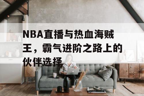 NBA直播与热血海贼王,霸气进阶之路上的伙伴选择 NBA直播与热血海贼王,霸气进阶之路上的伙伴选择