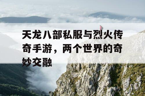 天龙八部私服与烈火传奇手游,两个世界的奇妙交融 天龙八部私服与烈火传奇手游,两个世界的奇妙交融