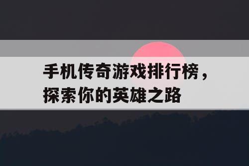 手机传奇游戏排行榜,探索你的英雄之路 手机传奇游戏排行榜,探索你的英雄之路