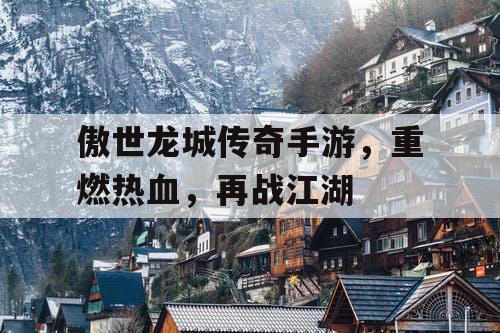 傲世龙城传奇手游，重燃热血，再战江湖