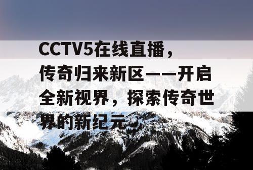 CCTV5在线直播，传奇归来新区——开启全新视界，探索传奇世界的新纪元