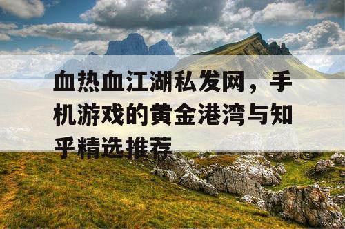 血热血江湖私发网，手机游戏的黄金港湾与知乎精选推荐