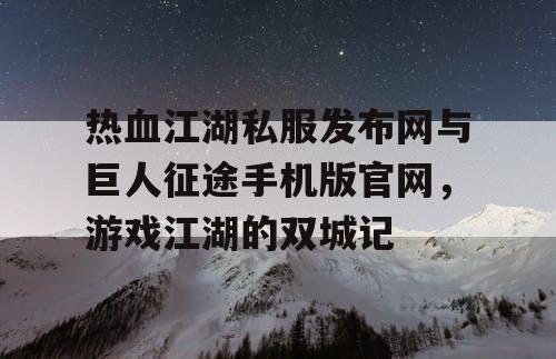 热血江湖私服发布网与巨人征途手机版官网,游戏江湖的双城记 热血江湖私服发布网与巨人征途手机版官网,游戏江湖的双城记