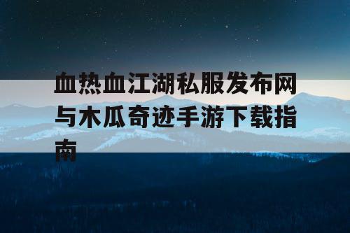 血热血江湖私服发布网与木瓜奇迹手游下载指南