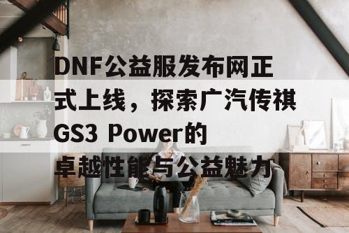 DNF公益服发布网正式上线，探索广汽传祺GS3 Power的卓越性能与公益魅力