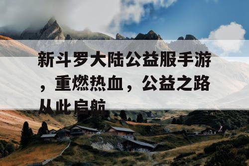 新斗罗大陆公益服手游，重燃热血，公益之路从此启航