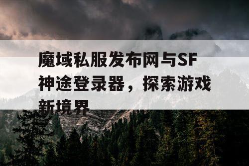 魔域私服发布网与SF神途登录器，探索游戏新境界
