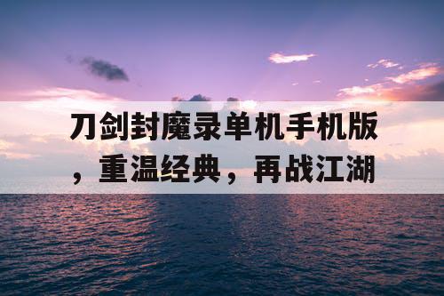 刀剑封魔录单机手机版,重温经典,再战江湖 刀剑封魔录单机手机版,重温经典,再战江湖