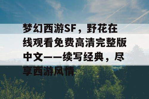 梦幻西游SF，野花在线观看免费高清完整版中文——续写经典，尽享西游风情