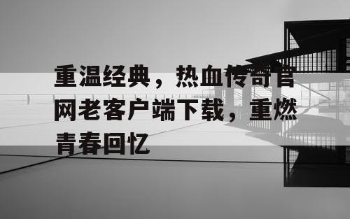 重温经典,热血传奇官网老客户端下载,重燃青春回忆 重温经典,热血传奇官网老客户端下载,重燃青春回忆
