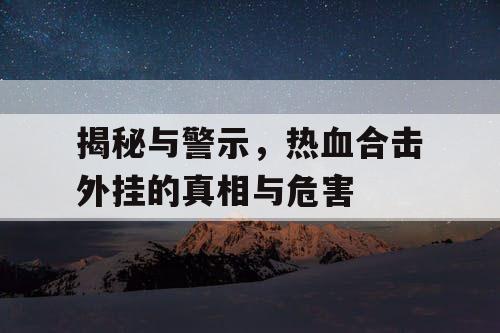 揭秘与警示,热血合击外挂的真相与危害 揭秘与警示,热血合击外挂的真相与危害