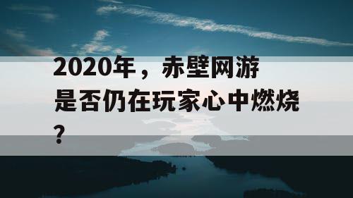 2020年，赤壁网游是否仍在玩家心中燃烧？
