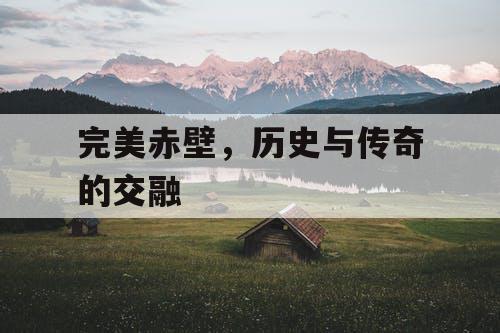 完美赤壁，历史与传奇的交融