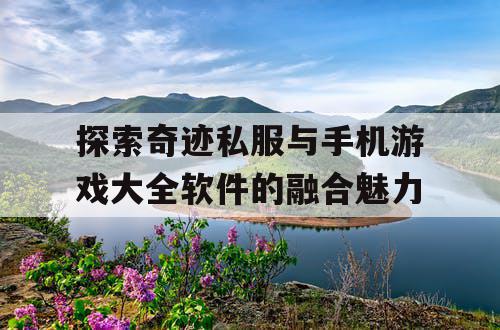 探索奇迹私服与手机游戏大全软件的融合魅力