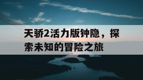 天骄2活力版钟隐，探索未知的冒险之旅