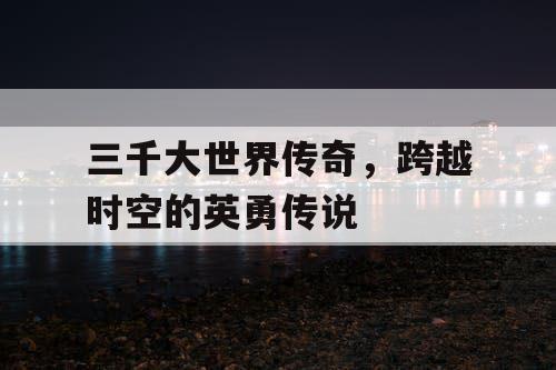 三千大世界传奇，跨越时空的英勇传说