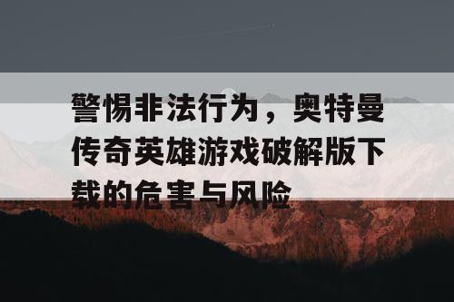 警惕非法行为，奥特曼传奇英雄游戏破解版下载的危害与风险