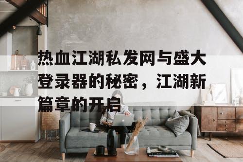 热血江湖私发网与盛大登录器的秘密，江湖新篇章的开启