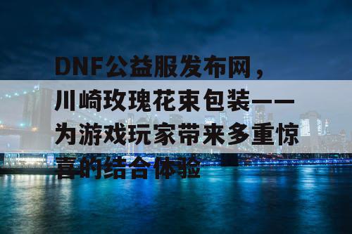 DNF公益服发布网，川崎玫瑰花束包装——为游戏玩家带来多重惊喜的结合体验