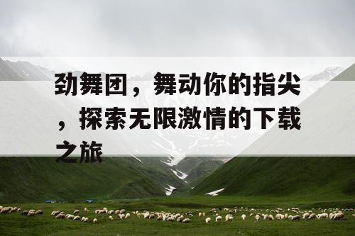 劲舞团，舞动你的指尖，探索无限激情的下载之旅