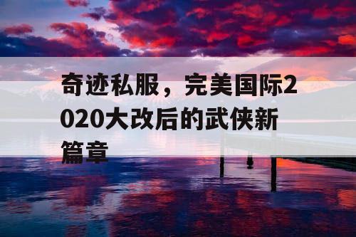 奇迹私服，完美国际2020大改后的武侠新篇章
