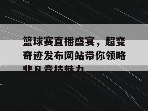 篮球赛直播盛宴，超变奇迹发布网站带你领略非凡竞技魅力