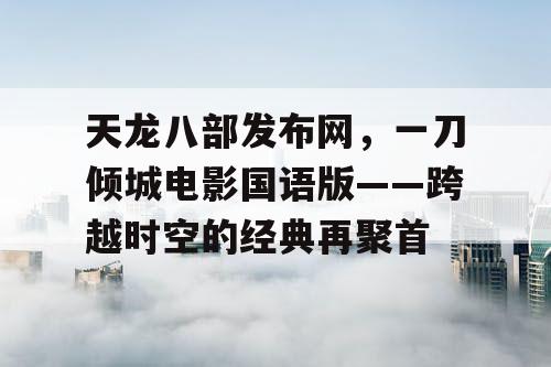 天龙八部发布网，一刀倾城电影国语版——跨越时空的经典再聚首